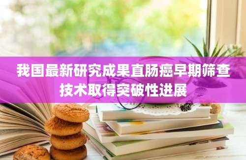 我国最新研究成果直肠癌早期筛查技术取得突破性进展