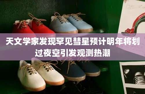 天文学家发现罕见彗星预计明年将划过夜空引发观测热潮