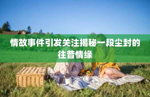 情故事件引发关注揭秘一段尘封的往昔情缘