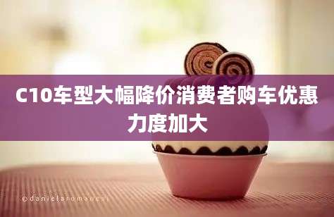 C10车型大幅降价消费者购车优惠力度加大