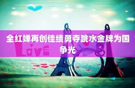 全红婵再创佳绩勇夺跳水金牌为国争光
