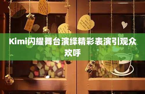 Kimi闪耀舞台演绎精彩表演引观众欢呼