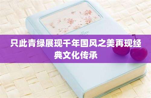 只此青绿展现千年国风之美再现经典文化传承
