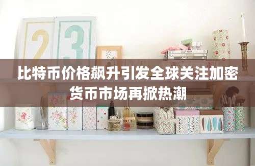 比特币价格飙升引发全球关注加密货币市场再掀热潮