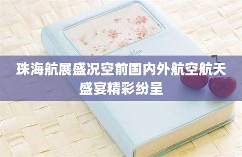 珠海航展盛况空前国内外航空航天盛宴精彩纷呈