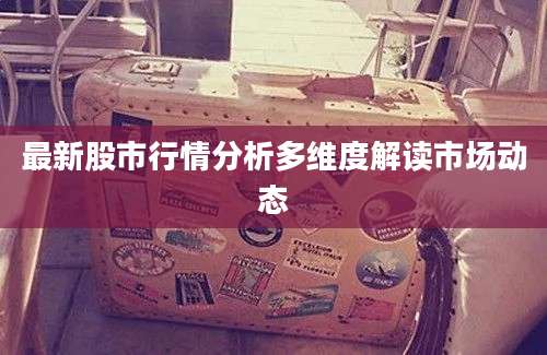 最新股市行情分析多维度解读市场动态