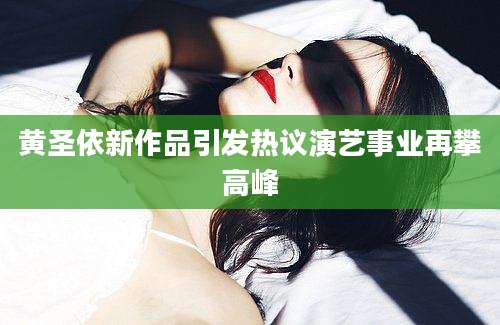 黄圣依新作品引发热议演艺事业再攀高峰