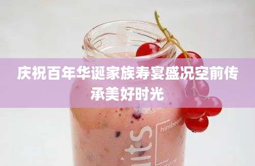 庆祝百年华诞家族寿宴盛况空前传承美好时光