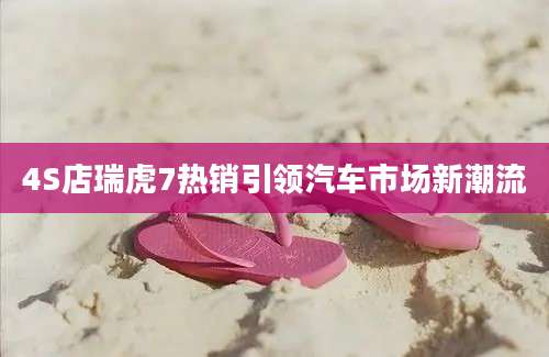4S店瑞虎7热销引领汽车市场新潮流