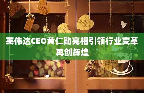 英伟达CEO黄仁勋亮相引领行业变革再创辉煌