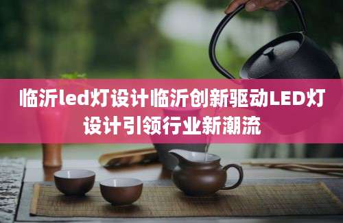临沂led灯设计临沂创新驱动LED灯设计引领行业新潮流