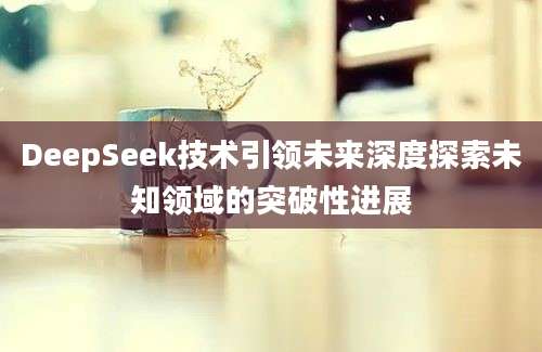 DeepSeek技术引领未来深度探索未知领域的突破性进展