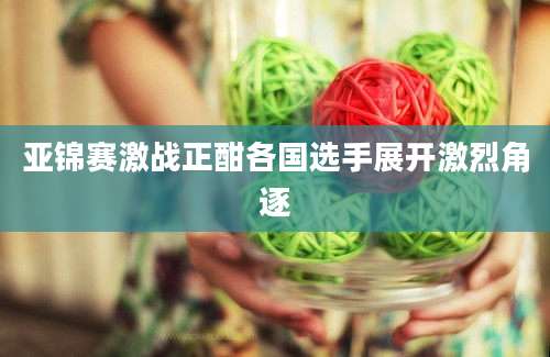 亚锦赛激战正酣各国选手展开激烈角逐