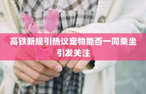 高铁新规引热议宠物能否一同乘坐引发关注