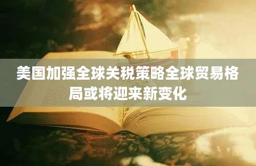 美国加强全球关税策略全球贸易格局或将迎来新变化