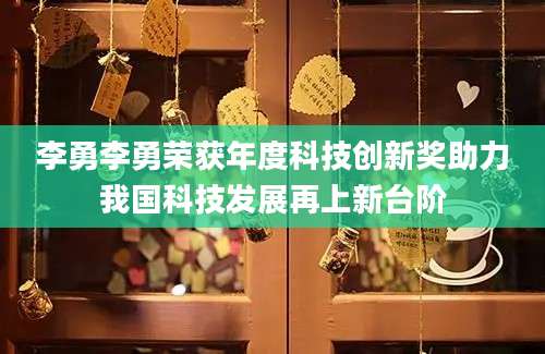 李勇李勇荣获年度科技创新奖助力我国科技发展再上新台阶