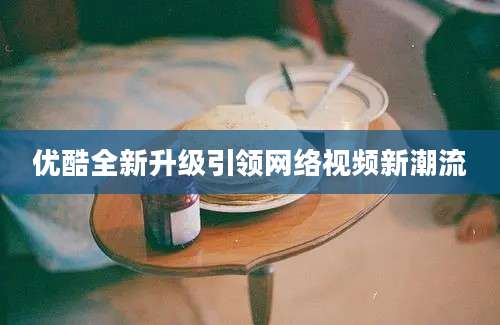 优酷全新升级引领网络视频新潮流