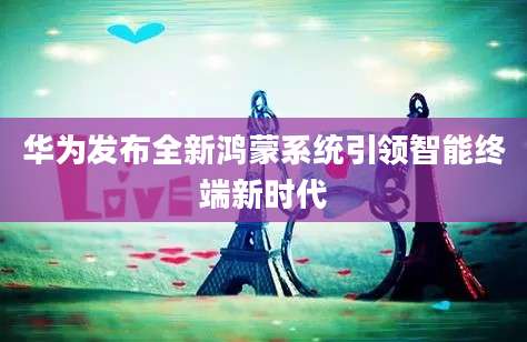 华为发布全新鸿蒙系统引领智能终端新时代