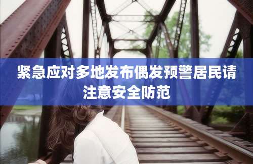 紧急应对多地发布偶发预警居民请注意安全防范