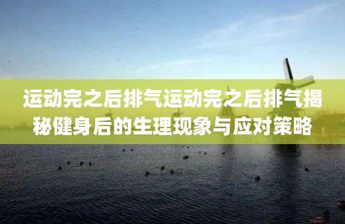 运动完之后排气运动完之后排气揭秘健身后的生理现象与应对策略