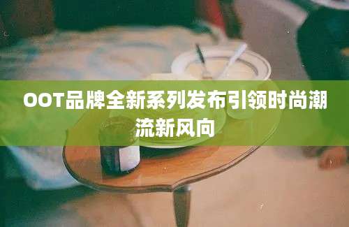 OOT品牌全新系列发布引领时尚潮流新风向