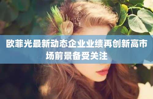 欧菲光最新动态企业业绩再创新高市场前景备受关注