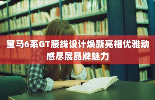 宝马6系GT腰线设计焕新亮相优雅动感尽展品牌魅力