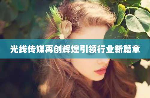 光线传媒再创辉煌引领行业新篇章