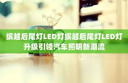 缤越后尾灯LED灯缤越后尾灯LED灯升级引领汽车照明新潮流