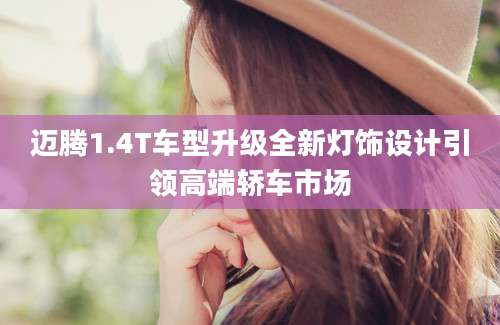 迈腾1.4T车型升级全新灯饰设计引领高端轿车市场