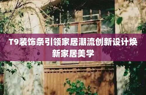 T9装饰条引领家居潮流创新设计焕新家居美学