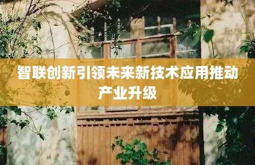 智联创新引领未来新技术应用推动产业升级