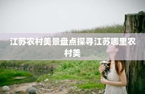 江苏农村美景盘点探寻江苏哪里农村美