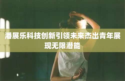 潘展乐科技创新引领未来杰出青年展现无限潜能