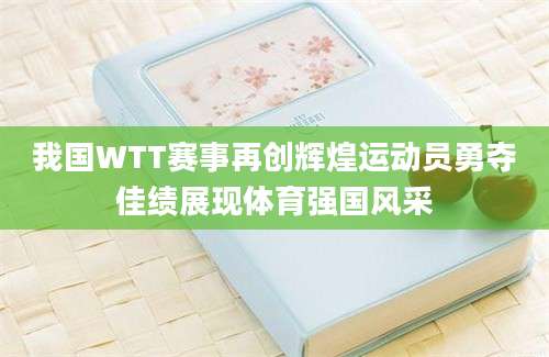 我国WTT赛事再创辉煌运动员勇夺佳绩展现体育强国风采