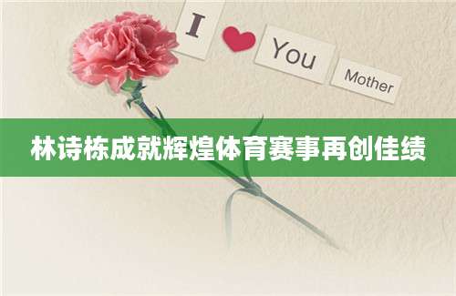 林诗栋成就辉煌体育赛事再创佳绩