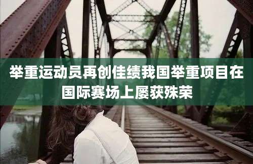 举重运动员再创佳绩我国举重项目在国际赛场上屡获殊荣