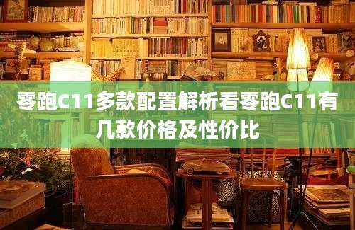 零跑C11多款配置解析看零跑C11有几款价格及性价比
