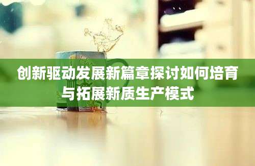 创新驱动发展新篇章探讨如何培育与拓展新质生产模式