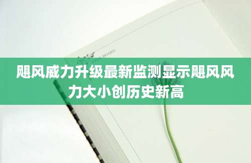 飓风威力升级最新监测显示飓风风力大小创历史新高