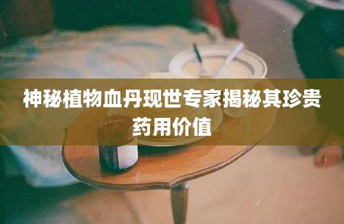 神秘植物血丹现世专家揭秘其珍贵药用价值