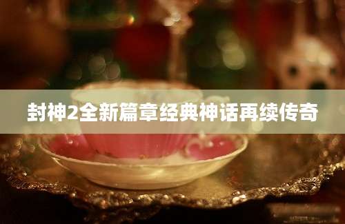 封神2全新篇章经典神话再续传奇
