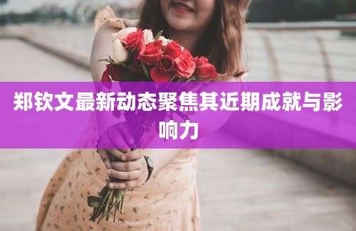 郑钦文最新动态聚焦其近期成就与影响力