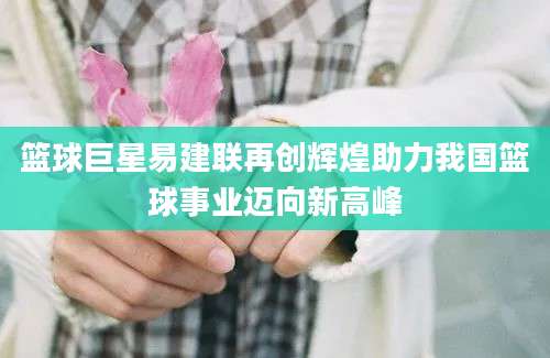 篮球巨星易建联再创辉煌助力我国篮球事业迈向新高峰
