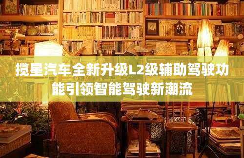 揽星汽车全新升级L2级辅助驾驶功能引领智能驾驶新潮流