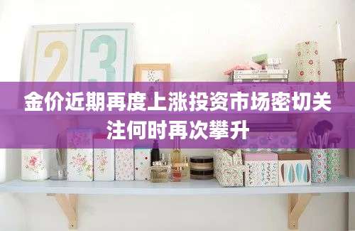 金价近期再度上涨投资市场密切关注何时再次攀升