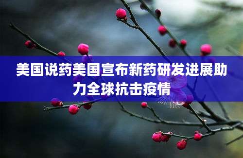 美国说药美国宣布新药研发进展助力全球抗击疫情