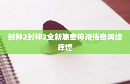 封神2封神2全新篇章神话传奇再续辉煌
