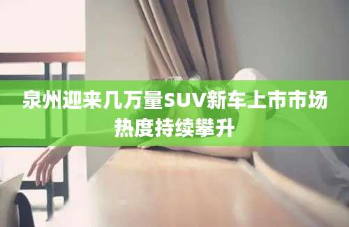 泉州迎来几万量SUV新车上市市场热度持续攀升