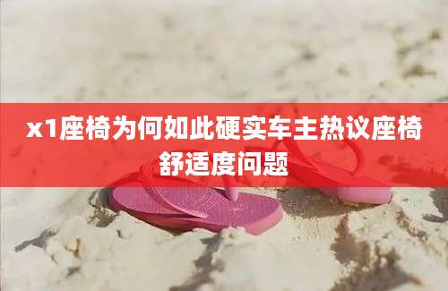 x1座椅为何如此硬实车主热议座椅舒适度问题